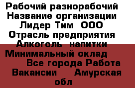 Рабочий-разнорабочий › Название организации ­ Лидер Тим, ООО › Отрасль предприятия ­ Алкоголь, напитки › Минимальный оклад ­ 30 000 - Все города Работа » Вакансии   . Амурская обл.